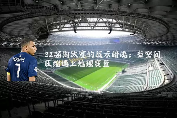 32强淘汰赛的战术暗流:当空间压缩遇上地理变量