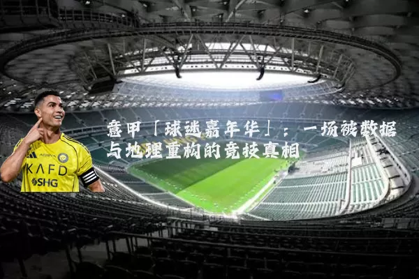意甲「球迷嘉年华」:一场被数据与地理重构的竞技真相