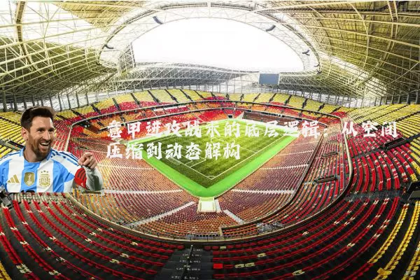 意甲进攻战术的底层逻辑:从空间压缩到动态解构