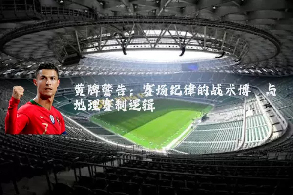 黄牌警告:赛场纪律的战术博弈与地理赛制逻辑