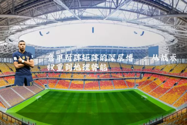 意甲对阵矩阵的深层博弈:从战术权重到地理势能