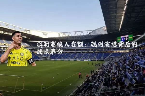 加时赛换人名额:规则演进背后的战术革命