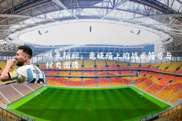队长袖标:竞技场上的战术符号与权力图腾