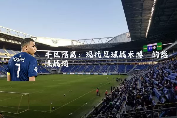 半区隔离:现代足球战术博弈的隐性战场