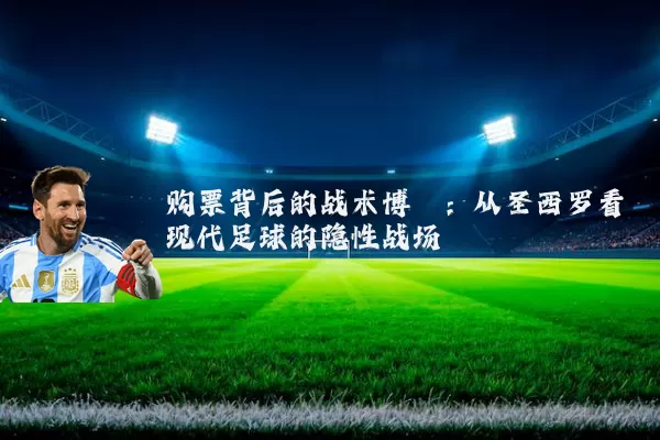 购票背后的战术博弈:从圣西罗看现代足球的隐性战场